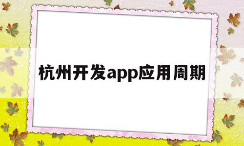 杭州开发app应用周期(杭州开发app应用周期是多久),杭州开发app应用周期(杭州开发app应用周期是多久),杭州开发app应用周期,模板,APP,app,第1张