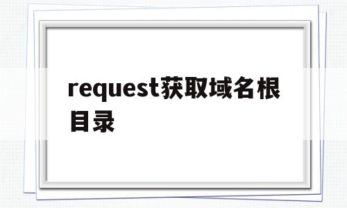 request获取域名根目录的简单介绍,request获取域名根目录的简单介绍,request获取域名根目录,模板,浏览器,html,第1张