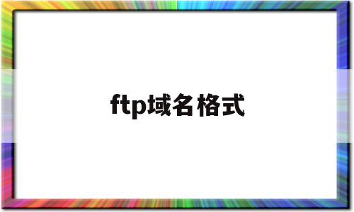 ftp域名格式(ftp域名怎么设置),ftp域名格式(ftp域名怎么设置),ftp域名格式,二级域名,怎么设置,域名怎么,第1张