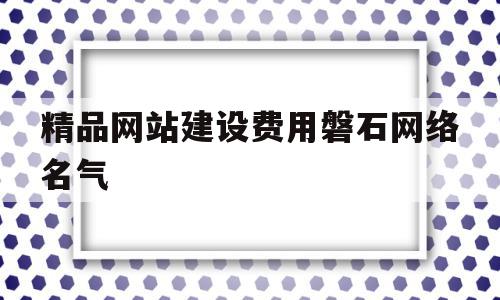 关于精品网站建设费用磐石网络名气的信息,关于精品网站建设费用磐石网络名气的信息,精品网站建设费用磐石网络名气,信息,模板,网站建设,第1张