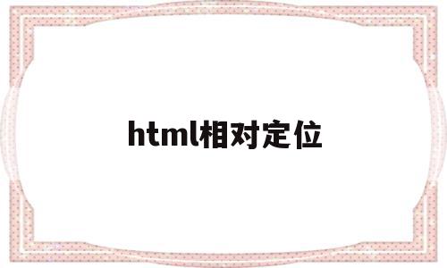 html相对定位(html相对定位标签),html相对定位,浏览器,html,第1张 html相对定位(html相对定位标签),html相对定位(html相对定位标签),html相对定位,浏览器,html,第1张