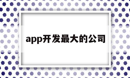 app开发最大的公司(app开发最厉害的公司),app开发最大的公司(app开发最厉害的公司),app开发最大的公司,APP,科技,app,第1张
