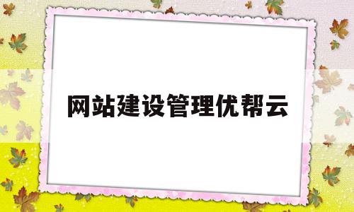 网站建设管理优帮云(网站建设资料 优帮云)