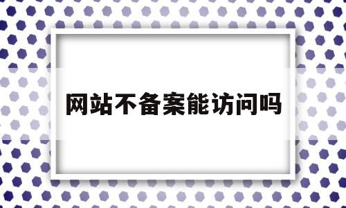 网站不备案能访问吗(网站不备案会被处罚吗),网站不备案能访问吗(网站不备案会被处罚吗),网站不备案能访问吗,信息,域名注册,企业网站,第1张