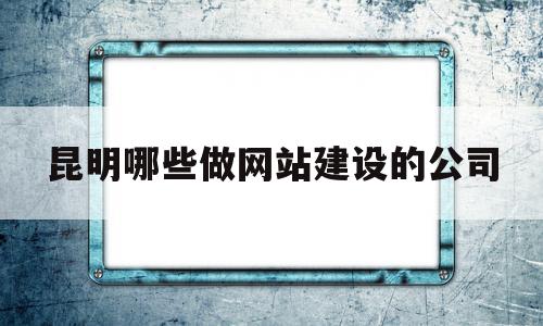 昆明哪些做网站建设的公司(昆明哪些做网站建设的公司比较多),昆明哪些做网站建设的公司(昆明哪些做网站建设的公司比较多),昆明哪些做网站建设的公司,百度,模板,科技,第1张