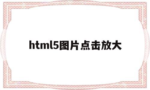 html5图片点击放大(html图片放大div不变),html5图片点击放大,文章,浏览器,html,第1张 html5图片点击放大(html图片放大div不变),html5图片点击放大(html图片放大div不变),html5图片点击放大,文章,浏览器,html,第1张