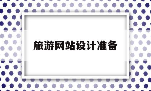 旅游网站设计准备(旅游网站设计准备工作内容),旅游网站设计准备,营销,导航,商城,第1张 旅游网站设计准备(旅游网站设计准备工作内容),旅游网站设计准备(旅游网站设计准备工作内容),旅游网站设计准备,营销,导航,商城,第1张