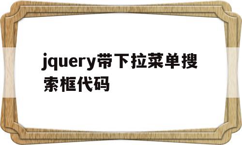 jquery带下拉菜单搜索框代码(jquery带下拉菜单搜索框代码是什么)