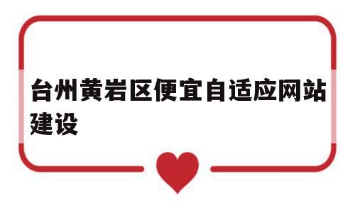 台州黄岩区便宜自适应网站建设的简单介绍,台州黄岩区便宜自适应网站建设的简单介绍,台州黄岩区便宜自适应网站建设,模板,营销,网站建设,第1张