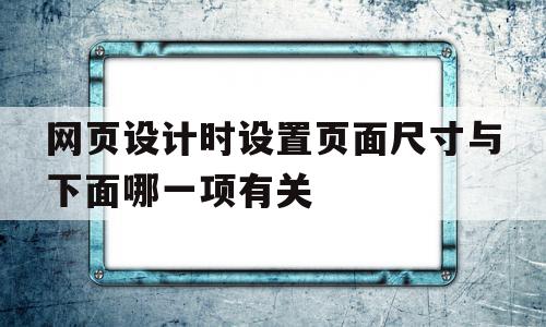 网页设计时设置页面尺寸与下面哪一项有关的简单介绍,网页设计时设置页面尺寸与下面哪一项有关,浏览器,排名,移动端,第1张 网页设计时设置页面尺寸与下面哪一项有关的简单介绍,网页设计时设置页面尺寸与下面哪一项有关的简单介绍,网页设计时设置页面尺寸与下面哪一项有关,浏览器,排名,移动端,第1张