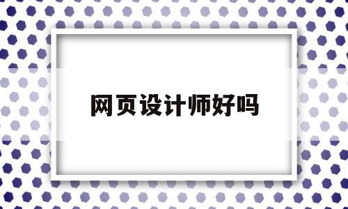 网页设计师好吗(网页设计师好吗工资高吗)