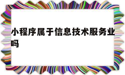 小程序属于信息技术服务业吗(小程序属于信息技术服务业吗对吗),小程序属于信息技术服务业吗(小程序属于信息技术服务业吗对吗),小程序属于信息技术服务业吗,信息,小程序,是什么,第1张