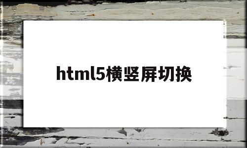 html5横竖屏切换(html怎么把竖向变成横向),html5横竖屏切换,信息,百度,视频,第1张 html5横竖屏切换(html怎么把竖向变成横向),html5横竖屏切换(html怎么把竖向变成横向),html5横竖屏切换,信息,百度,视频,第1张
