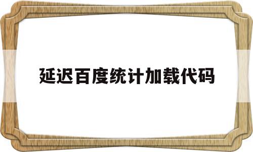 延迟百度统计加载代码(python获取延迟加载的代码)