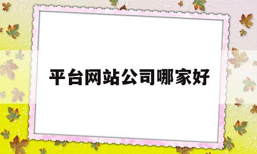 平台网站公司哪家好(网站哪家公司做的最好),平台网站公司哪家好(网站哪家公司做的最好),平台网站公司哪家好,信息,文章,百度,第1张