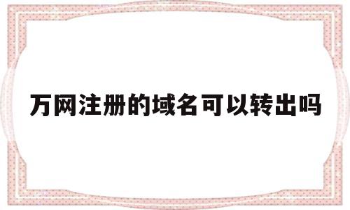 万网注册的域名可以转出吗(万网注册的域名可以转出吗安全吗),万网注册的域名可以转出吗(万网注册的域名可以转出吗安全吗),万网注册的域名可以转出吗,信息,账号,免费,第1张
