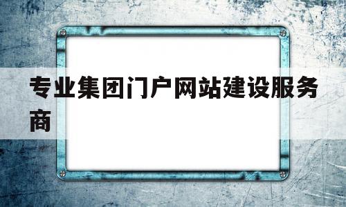 专业集团门户网站建设服务商(专业集团门户网站建设服务商是什么),专业集团门户网站建设服务商(专业集团门户网站建设服务商是什么),专业集团门户网站建设服务商,信息,营销,免费,第1张