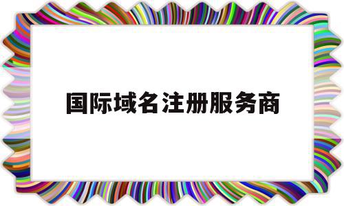 国际域名注册服务商(国际域名注册服务商有哪些),国际域名注册服务商,域名注册,网站域名,域名买,第1张 国际域名注册服务商(国际域名注册服务商有哪些),国际域名注册服务商(国际域名注册服务商有哪些),国际域名注册服务商,域名注册,网站域名,域名买,第1张
