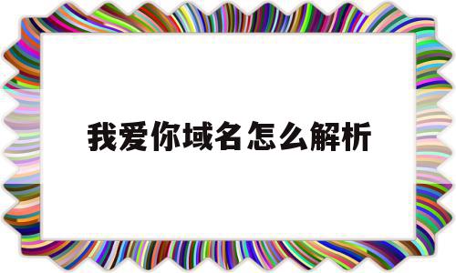 我爱你域名怎么解析(我爱你域名怎么解析出来),我爱你域名怎么解析,信息,域名注册,虚拟主机,第1张 我爱你域名怎么解析(我爱你域名怎么解析出来),我爱你域名怎么解析(我爱你域名怎么解析出来),我爱你域名怎么解析,信息,域名注册,虚拟主机,第1张