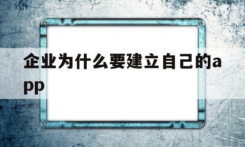 企业为什么要建立自己的app(企业为什么要建立自己的企业文化),企业为什么要建立自己的app,信息,微信,营销,第1张 企业为什么要建立自己的app(企业为什么要建立自己的企业文化),企业为什么要建立自己的app(企业为什么要建立自己的企业文化),企业为什么要建立自己的app,信息,微信,营销,第1张