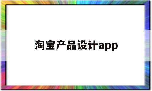 淘宝产品设计app(淘宝产品设计建模一个多少钱),淘宝产品设计app,信息,模板,视频,第1张 淘宝产品设计app(淘宝产品设计建模一个多少钱),淘宝产品设计app(淘宝产品设计建模一个多少钱),淘宝产品设计app,信息,模板,视频,第1张