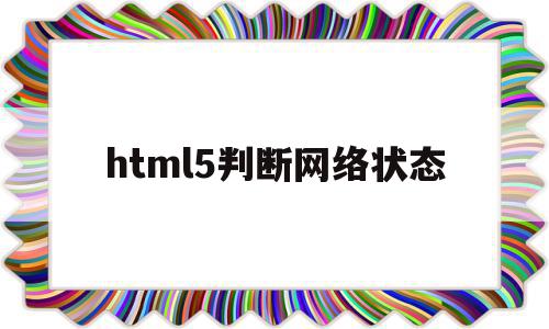 html5判断网络状态的简单介绍,html5判断网络状态的简单介绍,html5判断网络状态,html,响应式,自适应,第1张