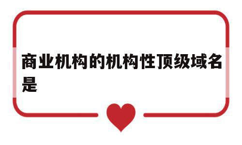商业机构的机构性顶级域名是(商业机构互联网站顶级域名是什么),商业机构的机构性顶级域名是(商业机构互联网站顶级域名是什么),商业机构的机构性顶级域名是,信息,文章,十足,第1张