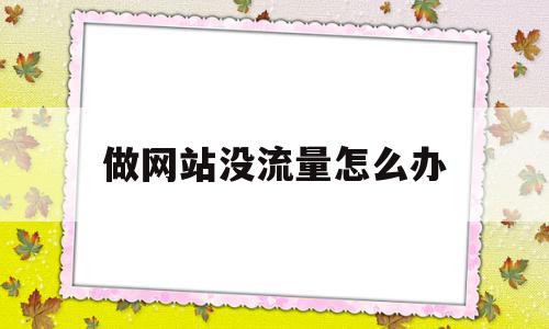 做网站没流量怎么办(网站有流量不知道盈利),做网站没流量怎么办(网站有流量不知道盈利),做网站没流量怎么办,信息,文章,百度,第1张