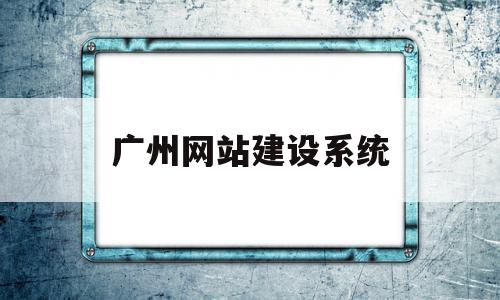 广州网站建设系统(广州网站建设公司新闻)