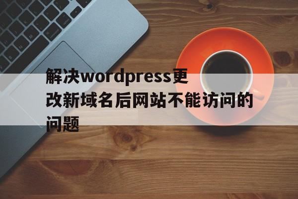 解决wordpress更改新域名后网站不能访问的问题(wordpress修改url)