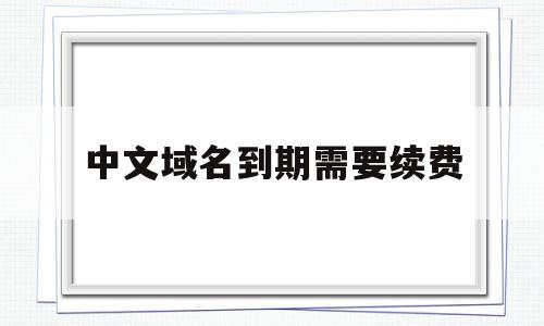 中文域名到期需要续费(中文域名到期续费违法吗),中文域名到期需要续费(中文域名到期续费违法吗),中文域名到期需要续费,信息,域名注册,做网站,第1张