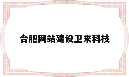 合肥网站建设卫来科技(合肥卫生健康职业技术学院),合肥网站建设卫来科技(合肥卫生健康职业技术学院),合肥网站建设卫来科技,信息,科技,网站建设,第1张