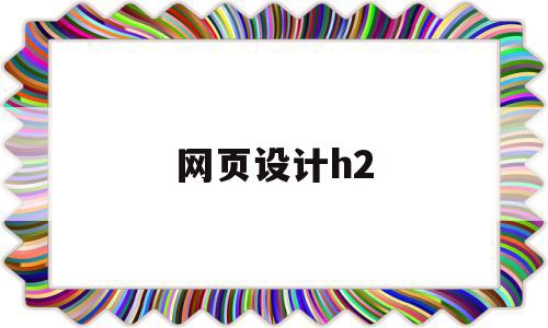 网页设计h2(网页设计h2是什么意思),网页设计h2(网页设计h2是什么意思),网页设计h2,营销,免费,是什么,第1张