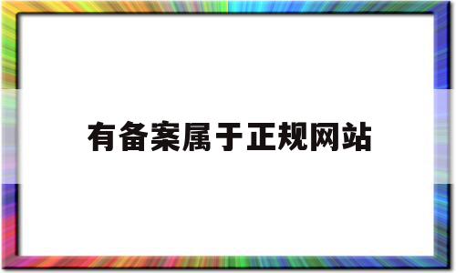 有备案属于正规网站(网站备案属于哪个部门)