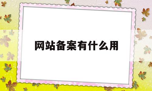 网站备案有什么用(网站备案有什么用途),网站备案有什么用(网站备案有什么用途),网站备案有什么用,信息,企业网站,IDC,第1张