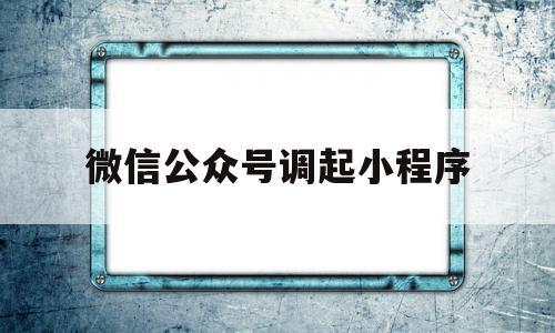 微信公众号调起小程序(微信公众号小程序店铺怎么开),微信公众号调起小程序(微信公众号小程序店铺怎么开),微信公众号调起小程序,信息,文章,百度,第1张