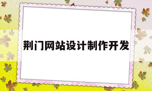 荆门网站设计制作开发(湖北网站制作公司的联系方式),荆门网站设计制作开发,信息,模板,营销,第1张 荆门网站设计制作开发(湖北网站制作公司的联系方式),荆门网站设计制作开发(湖北网站制作公司的联系方式),荆门网站设计制作开发,信息,模板,营销,第1张
