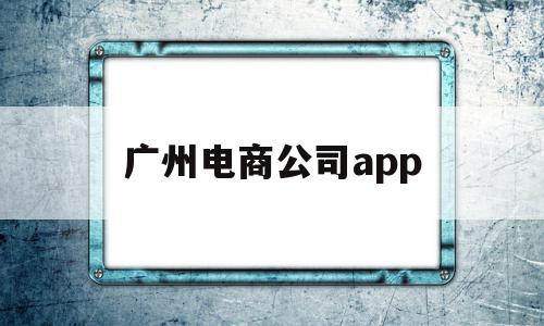广州电商公司app(广州电商公司排名前十),广州电商公司app,信息,营销,APP,第1张 广州电商公司app(广州电商公司排名前十),广州电商公司app(广州电商公司排名前十),广州电商公司app,信息,营销,APP,第1张