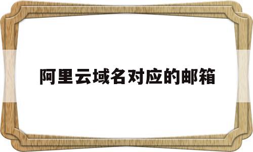 阿里云域名对应的邮箱(如何创建域名对应的邮箱账号),阿里云域名对应的邮箱(如何创建域名对应的邮箱账号),阿里云域名对应的邮箱,信息,账号,免费,第1张