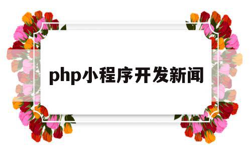 php小程序开发新闻(如何用php开发微信小程序),php小程序开发新闻,模板,视频,微信,第1张 php小程序开发新闻(如何用php开发微信小程序),php小程序开发新闻(如何用php开发微信小程序),php小程序开发新闻,模板,视频,微信,第1张