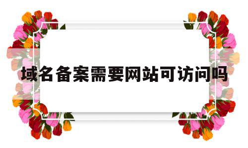 域名备案需要网站可访问吗的简单介绍,域名备案需要网站可访问吗,信息,网站建设,网络公司,第1张 域名备案需要网站可访问吗的简单介绍,域名备案需要网站可访问吗的简单介绍,域名备案需要网站可访问吗,信息,网站建设,网络公司,第1张