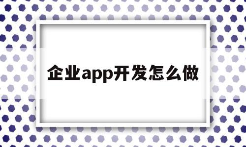 企业app开发怎么做(企业app开发怎么做分析),企业app开发怎么做,APP,app,安卓,第1张 企业app开发怎么做(企业app开发怎么做分析),企业app开发怎么做(企业app开发怎么做分析),企业app开发怎么做,APP,app,安卓,第1张
