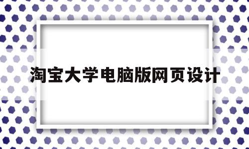 包含淘宝大学电脑版网页设计的词条,淘宝大学电脑版网页设计,模板,视频,微信,第1张 包含淘宝大学电脑版网页设计的词条,包含淘宝大学电脑版网页设计的词条,淘宝大学电脑版网页设计,模板,视频,微信,第1张
