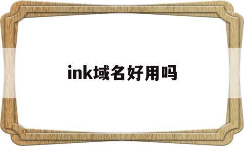 ink域名好用吗(ink域名和link哪个好),ink域名好用吗(ink域名和link哪个好),ink域名好用吗,信息,视频,浏览器,第1张
