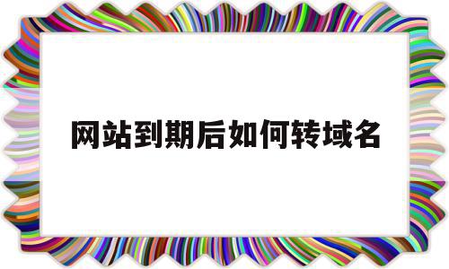 网站到期后如何转域名(网站域名到期了在哪里续费),网站到期后如何转域名,信息,模板,账号,第1张 网站到期后如何转域名(网站域名到期了在哪里续费),网站到期后如何转域名(网站域名到期了在哪里续费),网站到期后如何转域名,信息,模板,账号,第1张