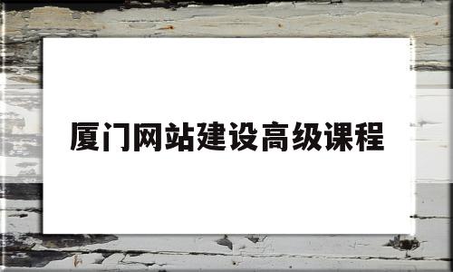 厦门网站建设高级课程(厦门网站建设公司哪个好),厦门网站建设高级课程(厦门网站建设公司哪个好),厦门网站建设高级课程,文章,模板,视频,第1张