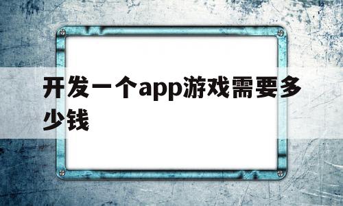 开发一个app游戏需要多少钱(开发一个app游戏需要多少钱人民币),开发一个app游戏需要多少钱,信息,模板,APP,第1张 开发一个app游戏需要多少钱(开发一个app游戏需要多少钱人民币),开发一个app游戏需要多少钱(开发一个app游戏需要多少钱人民币),开发一个app游戏需要多少钱,信息,模板,APP,第1张
