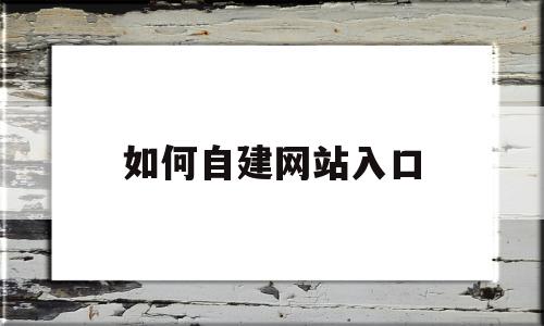 如何自建网站入口(如何自建网站入口设置),如何自建网站入口,信息,文章,视频,第1张 如何自建网站入口(如何自建网站入口设置),如何自建网站入口(如何自建网站入口设置),如何自建网站入口,信息,文章,视频,第1张