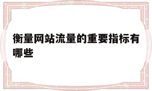 衡量网站流量的重要指标有哪些(衡量网站流量的重要指标有哪些方面),衡量网站流量的重要指标有哪些(衡量网站流量的重要指标有哪些方面),衡量网站流量的重要指标有哪些,营销,引导,是什么,第1张