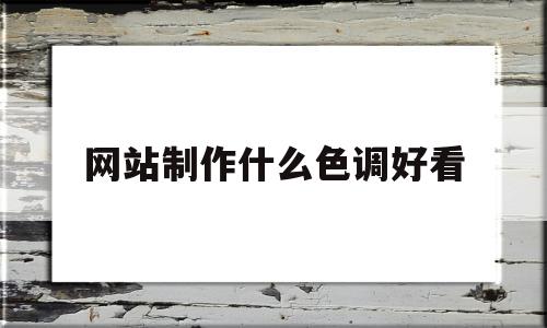 网站制作什么色调好看(网站制作什么色调好看点)